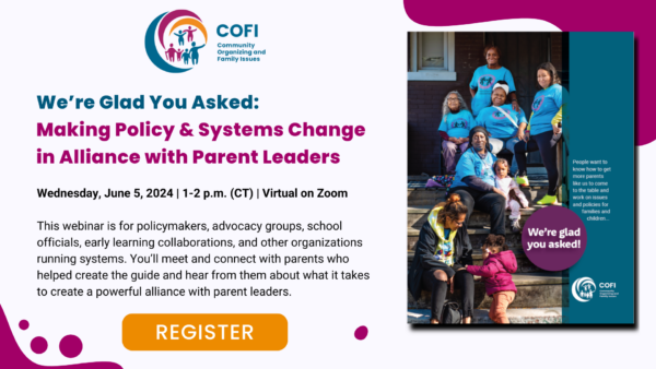 A graphic promoting a webinar that reads "We’re Glad You Asked: Making Policy & Systems Change in Alliance with Parent Leaders, Wednesday, June 5, 2024, 1-2 PM, Virtual on Zoom." The event description reads, "This webinar is for policymakers, advocacy groups, school officials, early learning collaborations, and other organizations running systems. You’ll meet and connect with parents who helped create the guide and hear from them about what it takes to create a powerful alliance with parent leaders."